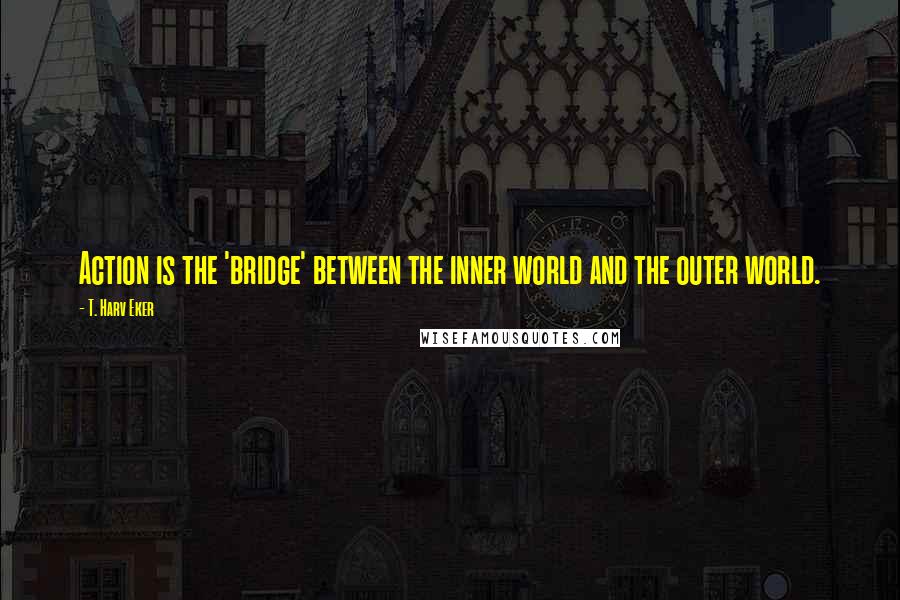 T. Harv Eker Quotes: Action is the 'bridge' between the inner world and the outer world.