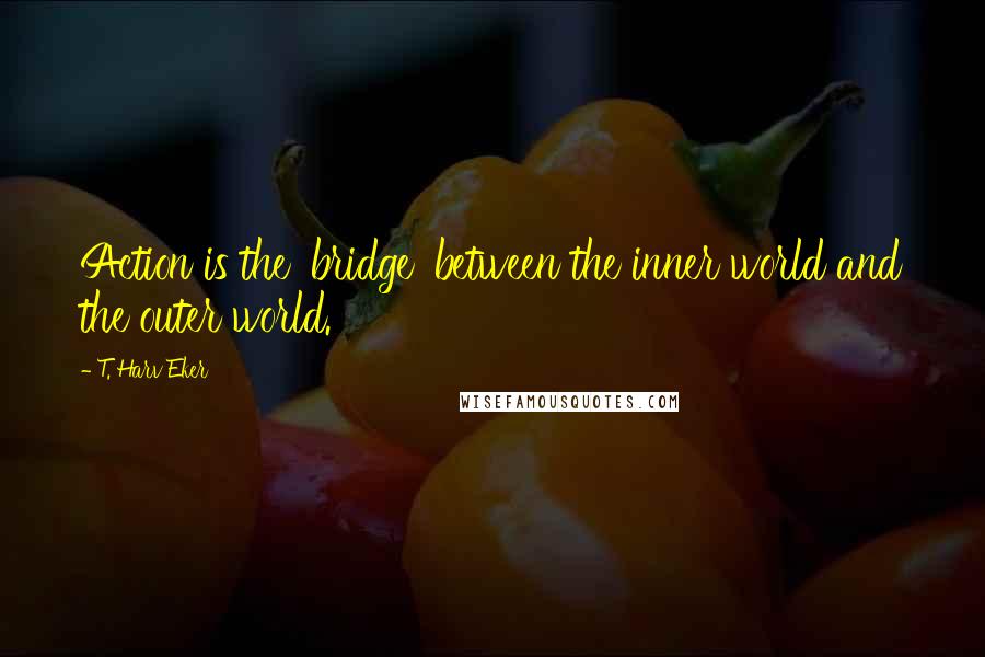 T. Harv Eker Quotes: Action is the 'bridge' between the inner world and the outer world.