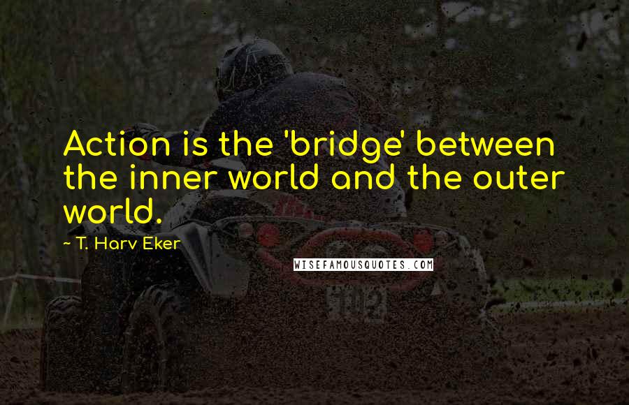 T. Harv Eker Quotes: Action is the 'bridge' between the inner world and the outer world.