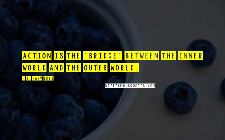 T. Harv Eker Quotes: Action is the 'bridge' between the inner world and the outer world.