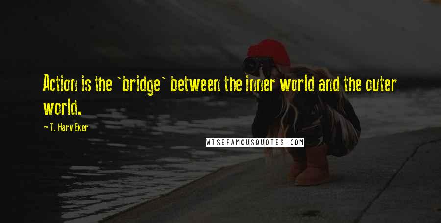 T. Harv Eker Quotes: Action is the 'bridge' between the inner world and the outer world.