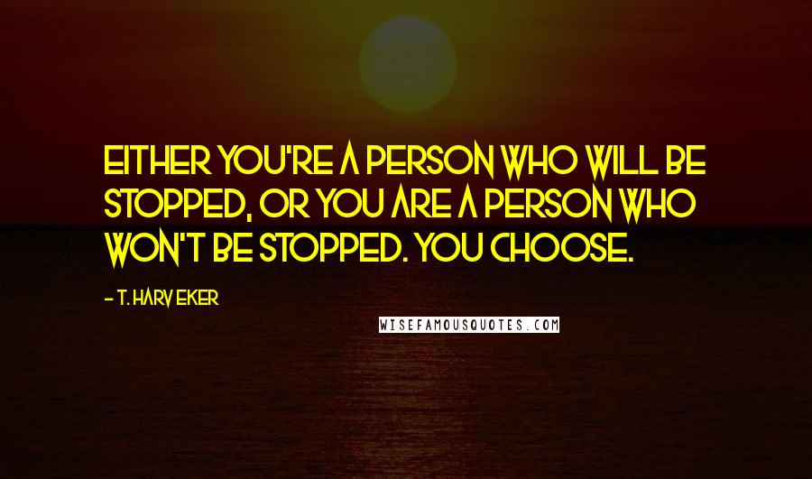 T. Harv Eker Quotes: Either you're a person who will be stopped, or you are a person who won't be stopped. You choose.