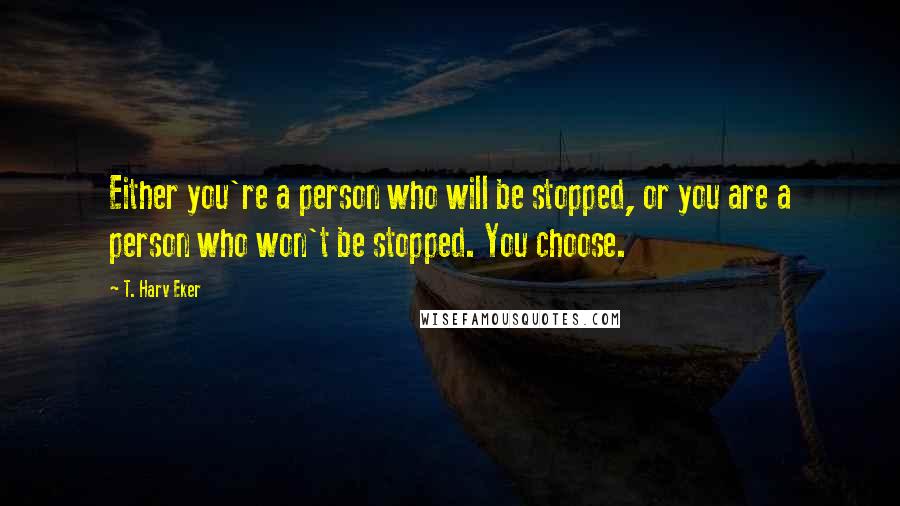 T. Harv Eker Quotes: Either you're a person who will be stopped, or you are a person who won't be stopped. You choose.