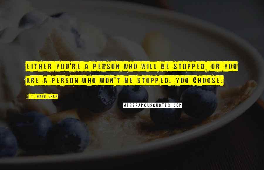 T. Harv Eker Quotes: Either you're a person who will be stopped, or you are a person who won't be stopped. You choose.