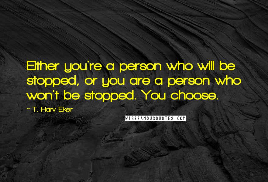 T. Harv Eker Quotes: Either you're a person who will be stopped, or you are a person who won't be stopped. You choose.