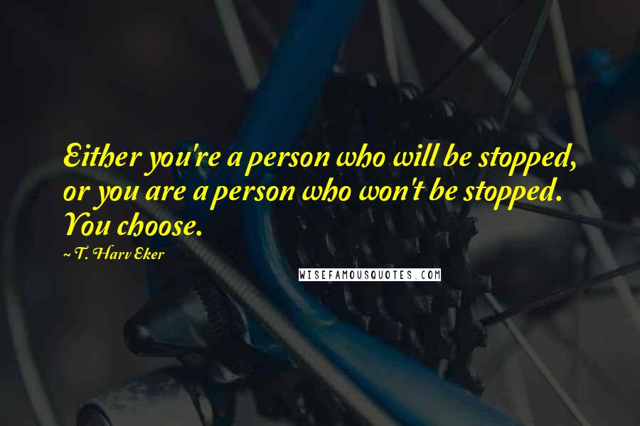 T. Harv Eker Quotes: Either you're a person who will be stopped, or you are a person who won't be stopped. You choose.