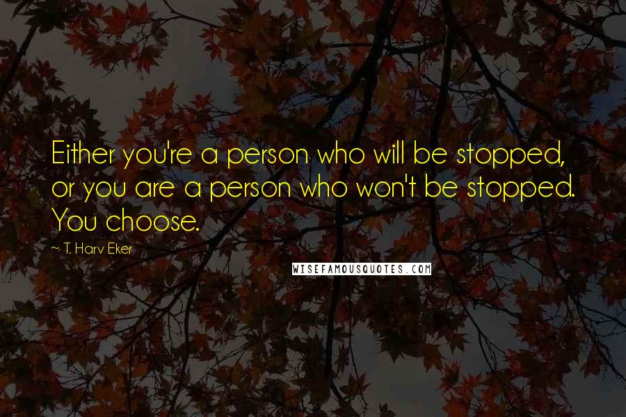 T. Harv Eker Quotes: Either you're a person who will be stopped, or you are a person who won't be stopped. You choose.