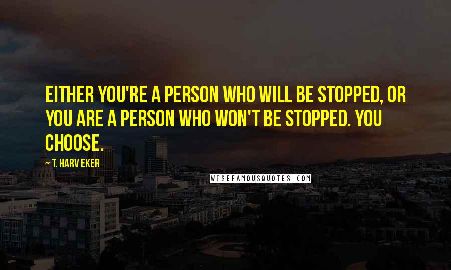 T. Harv Eker Quotes: Either you're a person who will be stopped, or you are a person who won't be stopped. You choose.