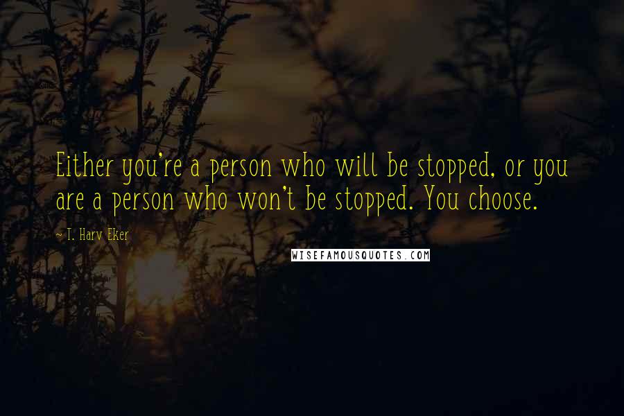 T. Harv Eker Quotes: Either you're a person who will be stopped, or you are a person who won't be stopped. You choose.