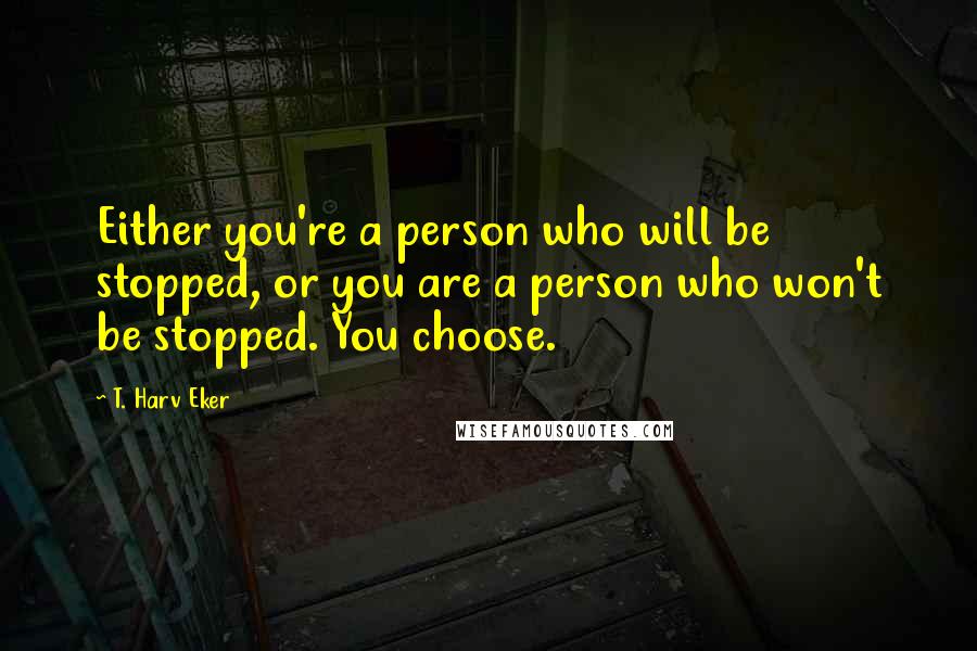 T. Harv Eker Quotes: Either you're a person who will be stopped, or you are a person who won't be stopped. You choose.