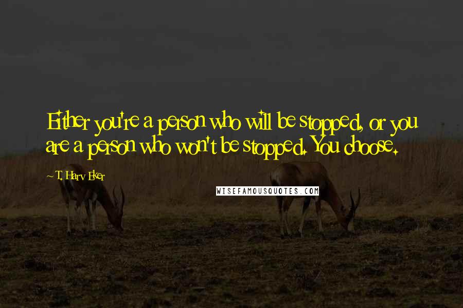 T. Harv Eker Quotes: Either you're a person who will be stopped, or you are a person who won't be stopped. You choose.