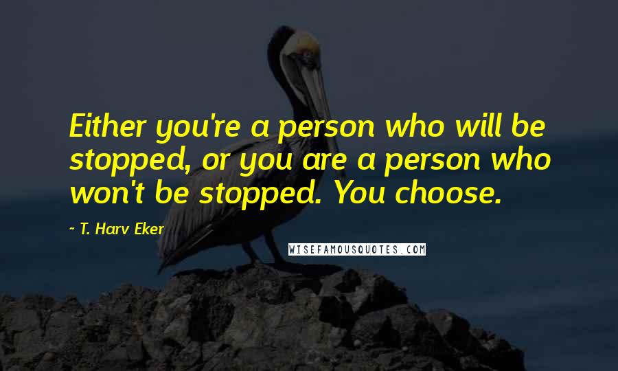 T. Harv Eker Quotes: Either you're a person who will be stopped, or you are a person who won't be stopped. You choose.