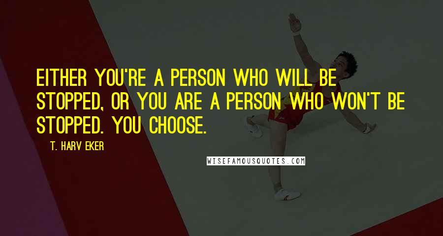 T. Harv Eker Quotes: Either you're a person who will be stopped, or you are a person who won't be stopped. You choose.