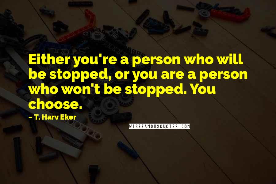 T. Harv Eker Quotes: Either you're a person who will be stopped, or you are a person who won't be stopped. You choose.