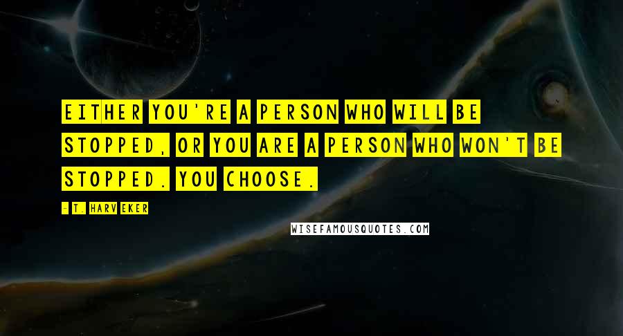 T. Harv Eker Quotes: Either you're a person who will be stopped, or you are a person who won't be stopped. You choose.