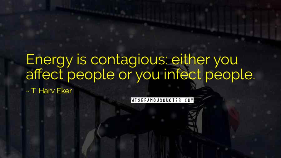 T. Harv Eker Quotes: Energy is contagious: either you affect people or you infect people.