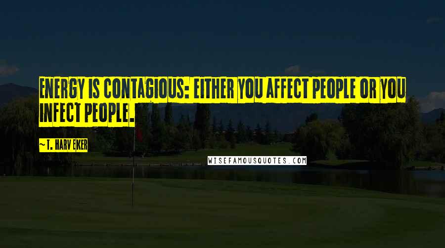 T. Harv Eker Quotes: Energy is contagious: either you affect people or you infect people.