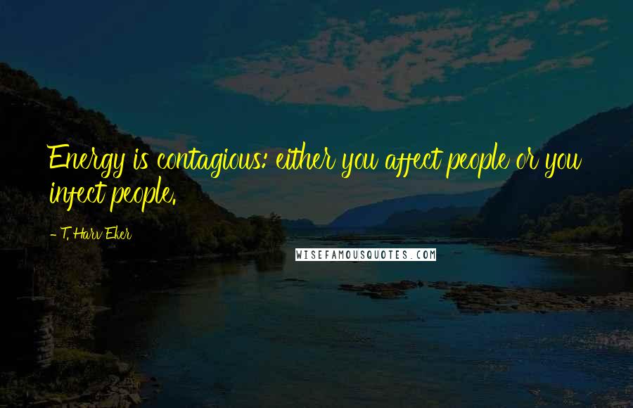 T. Harv Eker Quotes: Energy is contagious: either you affect people or you infect people.