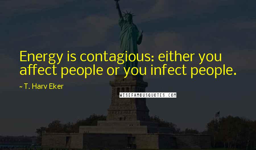 T. Harv Eker Quotes: Energy is contagious: either you affect people or you infect people.