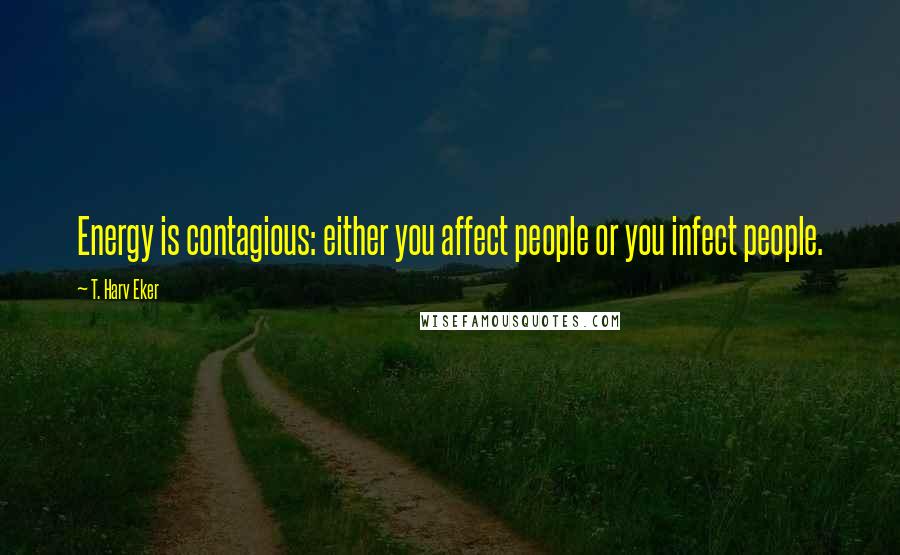 T. Harv Eker Quotes: Energy is contagious: either you affect people or you infect people.
