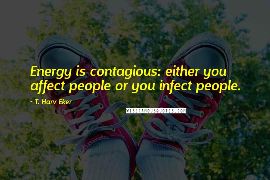 T. Harv Eker Quotes: Energy is contagious: either you affect people or you infect people.