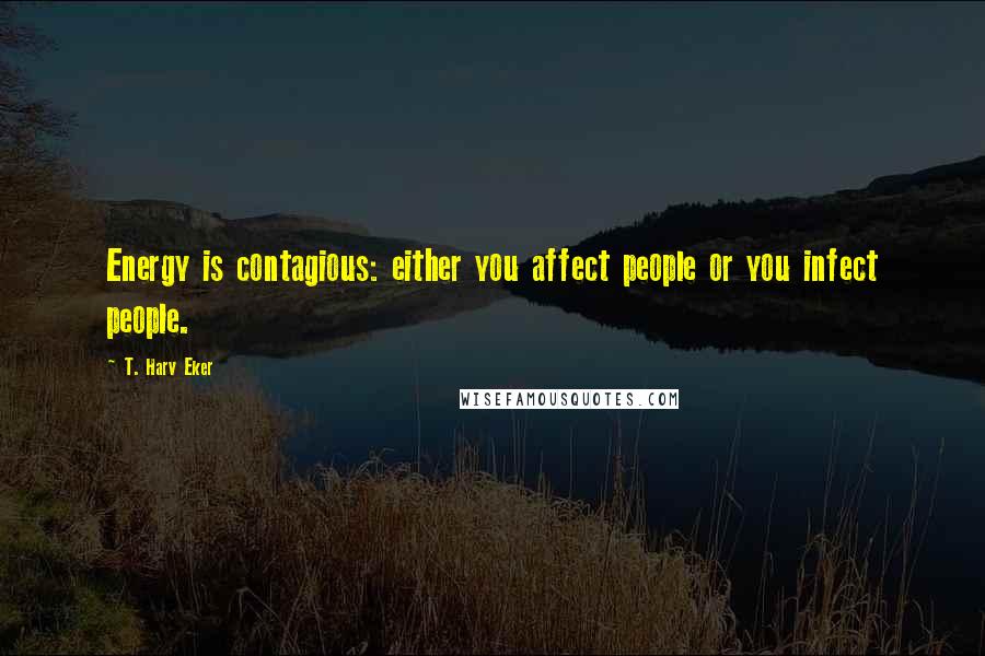 T. Harv Eker Quotes: Energy is contagious: either you affect people or you infect people.