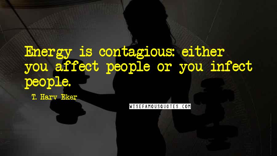 T. Harv Eker Quotes: Energy is contagious: either you affect people or you infect people.