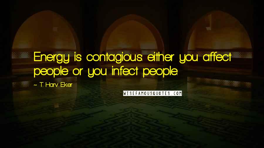 T. Harv Eker Quotes: Energy is contagious: either you affect people or you infect people.