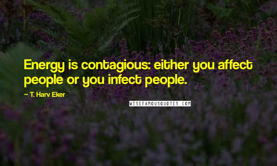 T. Harv Eker Quotes: Energy is contagious: either you affect people or you infect people.