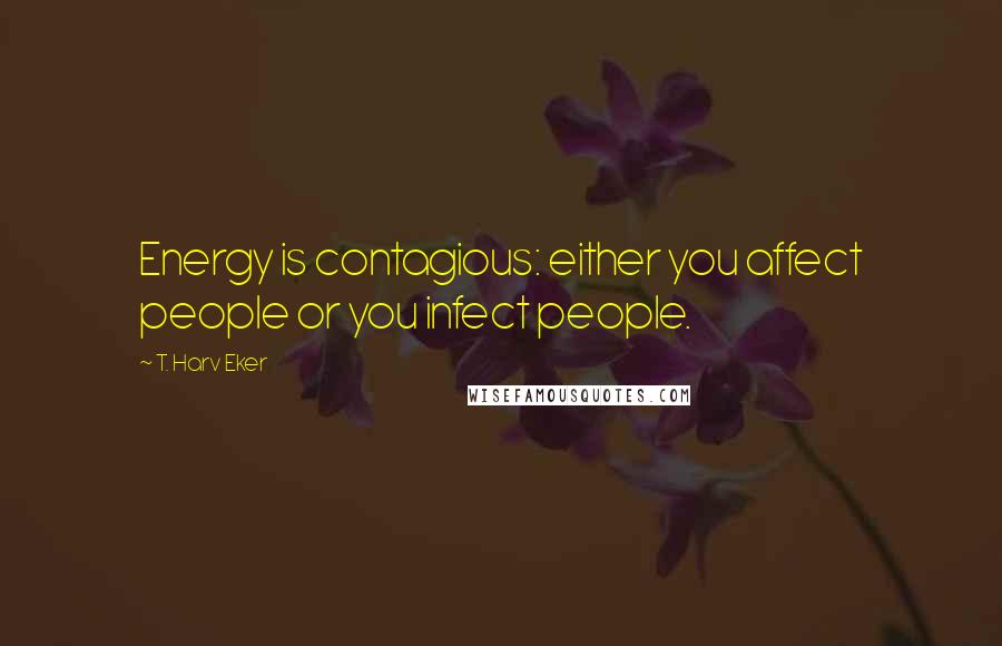 T. Harv Eker Quotes: Energy is contagious: either you affect people or you infect people.
