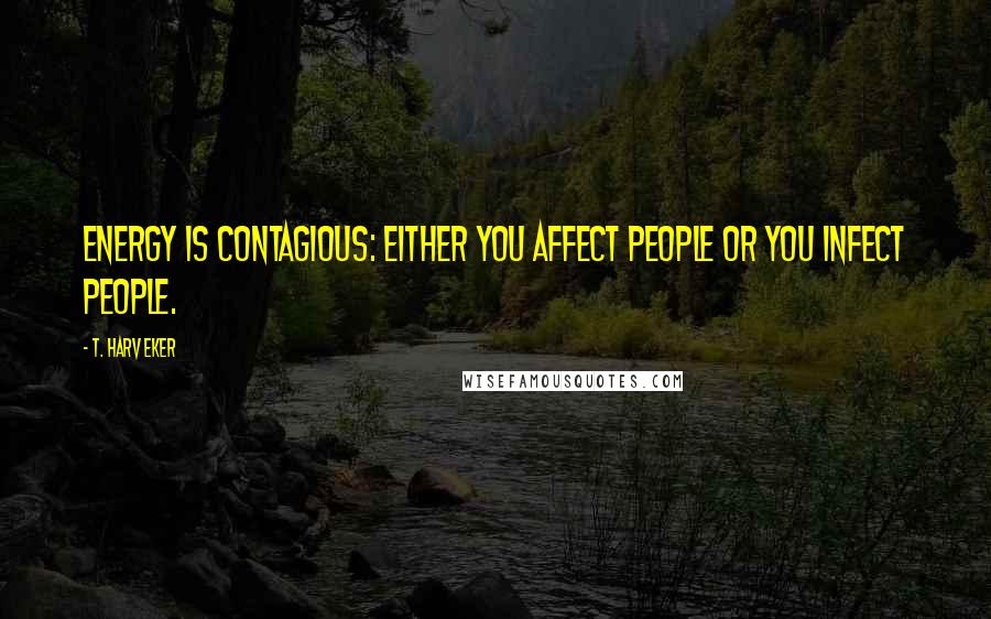 T. Harv Eker Quotes: Energy is contagious: either you affect people or you infect people.