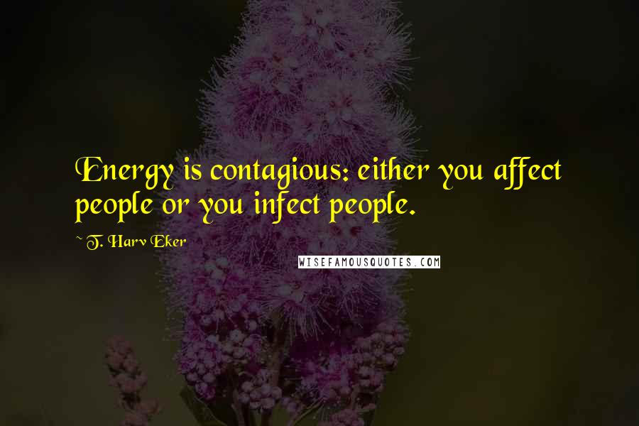 T. Harv Eker Quotes: Energy is contagious: either you affect people or you infect people.