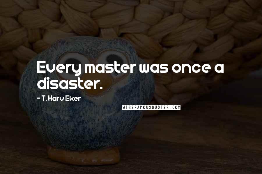 T. Harv Eker Quotes: Every master was once a disaster.