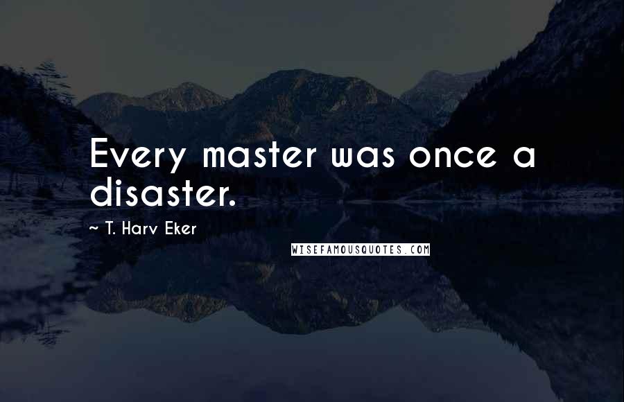 T. Harv Eker Quotes: Every master was once a disaster.