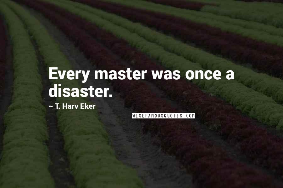 T. Harv Eker Quotes: Every master was once a disaster.