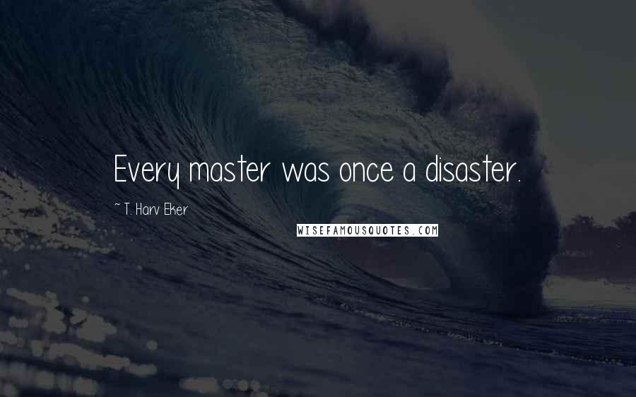 T. Harv Eker Quotes: Every master was once a disaster.