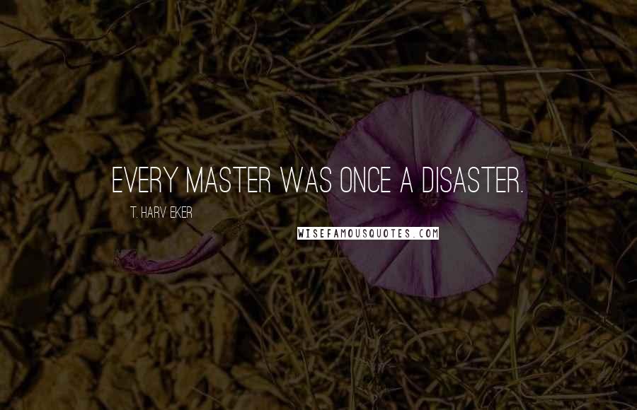 T. Harv Eker Quotes: Every master was once a disaster.