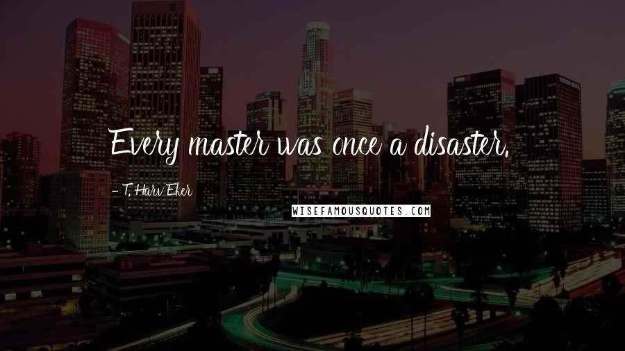 T. Harv Eker Quotes: Every master was once a disaster.