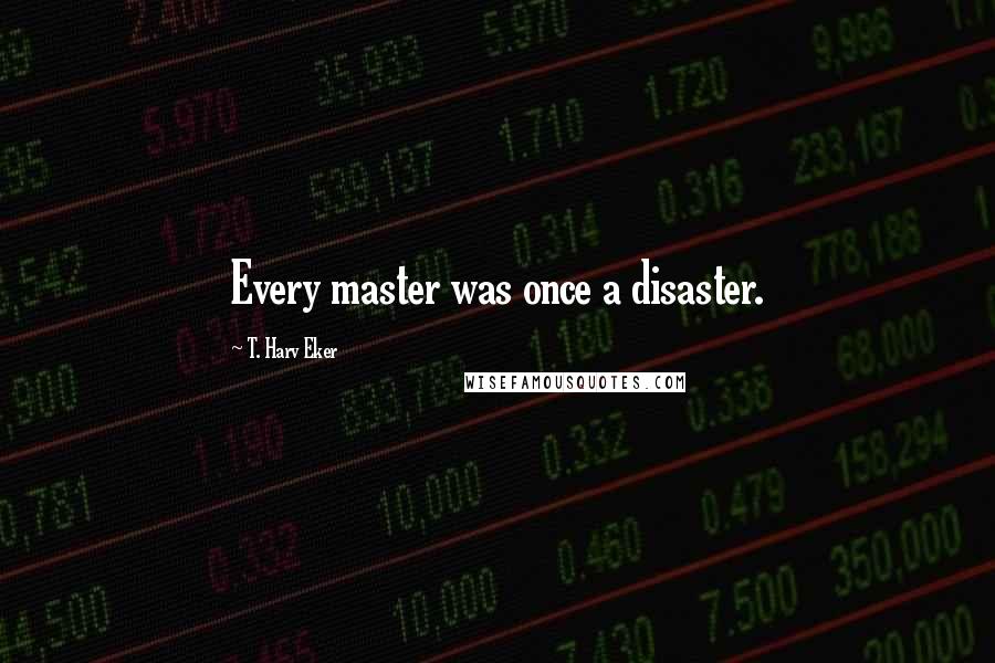 T. Harv Eker Quotes: Every master was once a disaster.