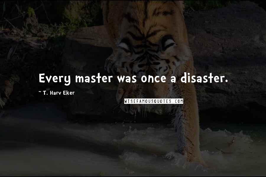T. Harv Eker Quotes: Every master was once a disaster.