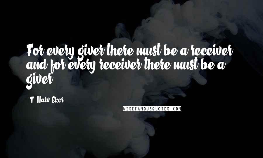 T. Harv Eker Quotes: For every giver there must be a receiver, and for every receiver there must be a giver.