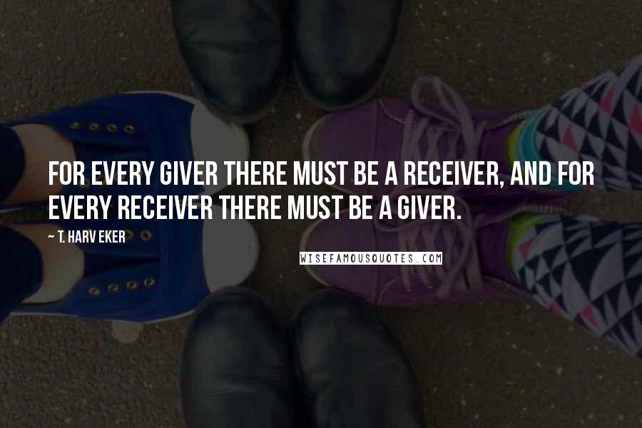 T. Harv Eker Quotes: For every giver there must be a receiver, and for every receiver there must be a giver.