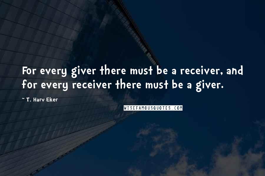 T. Harv Eker Quotes: For every giver there must be a receiver, and for every receiver there must be a giver.