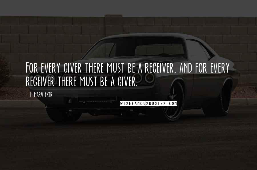 T. Harv Eker Quotes: For every giver there must be a receiver, and for every receiver there must be a giver.