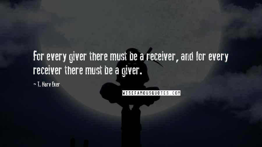 T. Harv Eker Quotes: For every giver there must be a receiver, and for every receiver there must be a giver.