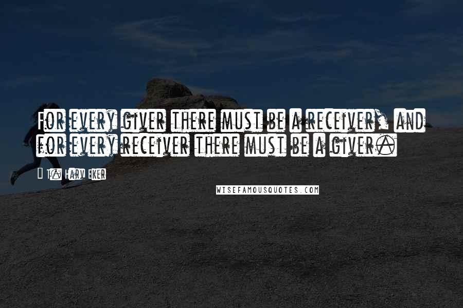 T. Harv Eker Quotes: For every giver there must be a receiver, and for every receiver there must be a giver.