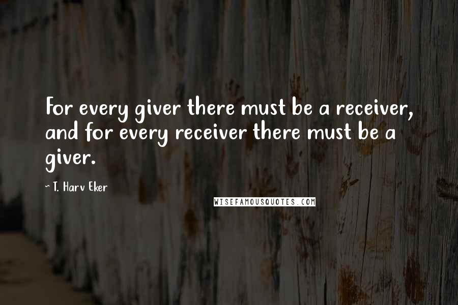 T. Harv Eker Quotes: For every giver there must be a receiver, and for every receiver there must be a giver.