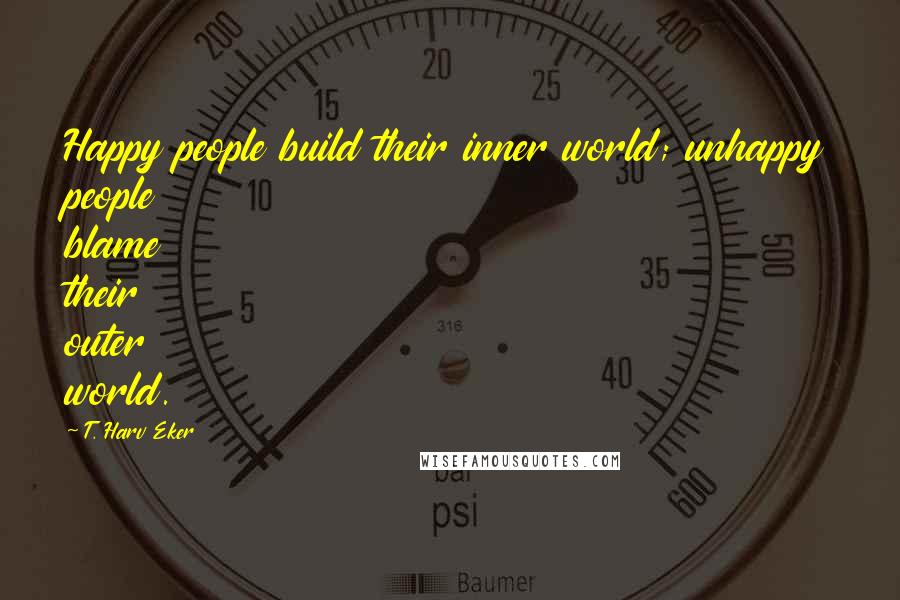 T. Harv Eker Quotes: Happy people build their inner world; unhappy people blame their outer world.