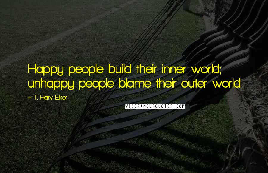 T. Harv Eker Quotes: Happy people build their inner world; unhappy people blame their outer world.