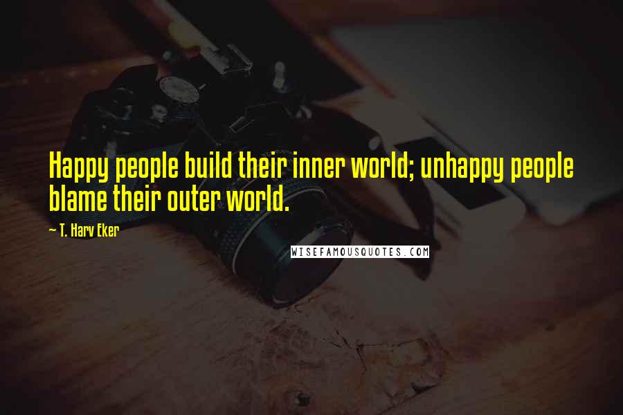 T. Harv Eker Quotes: Happy people build their inner world; unhappy people blame their outer world.